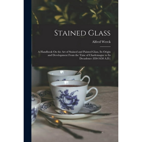 Stained Glass: A Handbook On the Art of Stained and Painted Glass, Its Origin and Development From the Time of Charlemagne to Its Decadence (850-1650 A.D.) (Paperback)