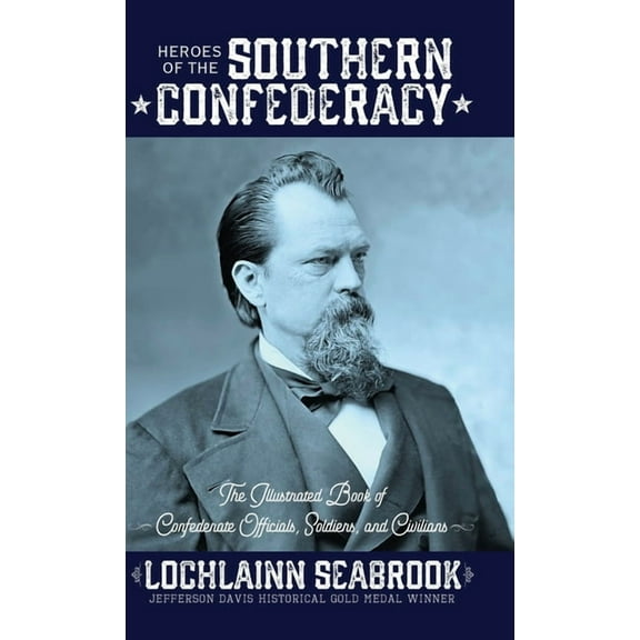 Heroes of the Southern Confederacy: The Illustrated Book of Confederate Officials, Soldiers, and Civilians, (Hardcover)