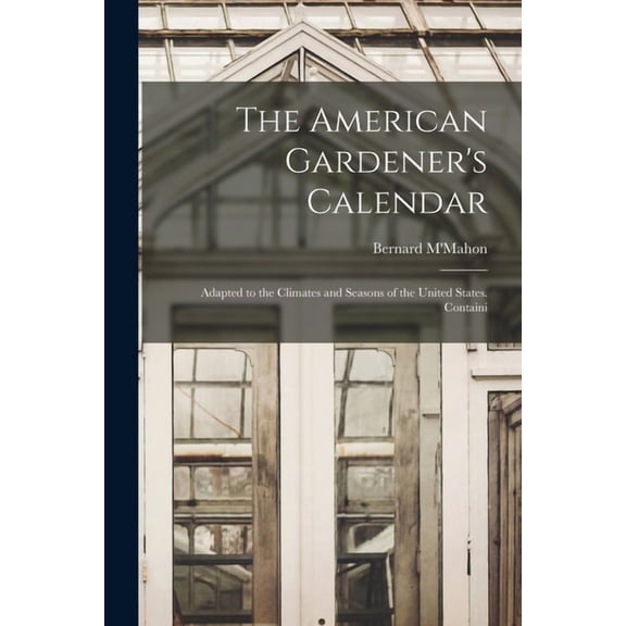 The American Gardener's Calendar; Adapted to the Climates and Seasons of the United States. Containi, (Paperback)