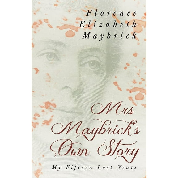 Mrs. Maybrick's Own Story - My Fifteen Lost Years: With the Introductory Essay 'The Relations of Women to Crime' by Ely , (Paperback)