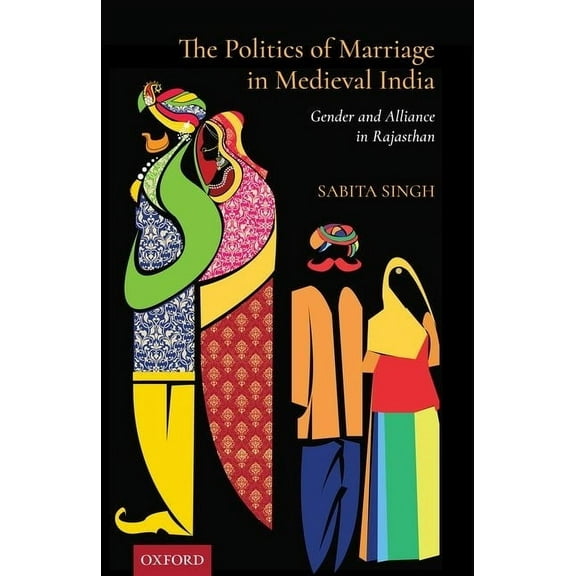 The Politics of Marriage in Medieval India: Gender and Alliance in Rajasthan, (Hardcover)