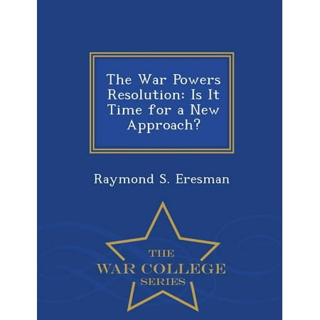 The War Powers Resolution: Is It Time for a New Approach? - War College Series (Paperback)