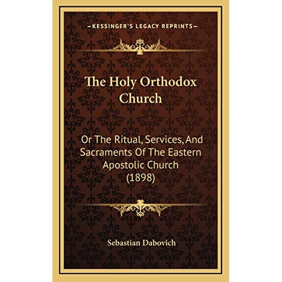 The Holy Orthodox Church: Or The Ritual, Services, And Sacraments Of The Eastern Apostolic Church 1898 Hardcover 1168998212 9781168998217 Sebastian Dabovich