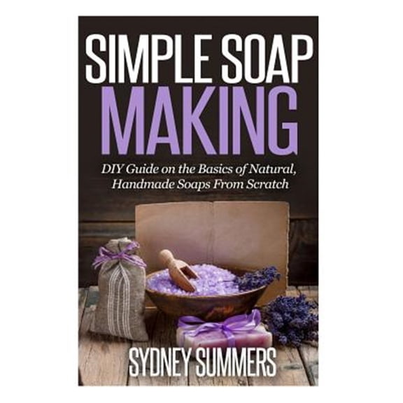 Pre-Owned Simple Soap Making : DIY Guide on the Basics of Natural, Handmade Soaps from Scratch