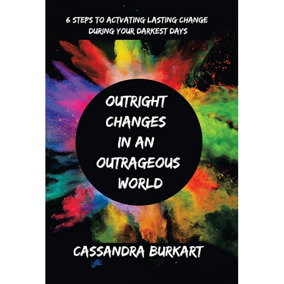 Outright Changes in an Outrageous World: 6 Steps to Activating Lasting Change During Your Darkest Days, (Hardcover)