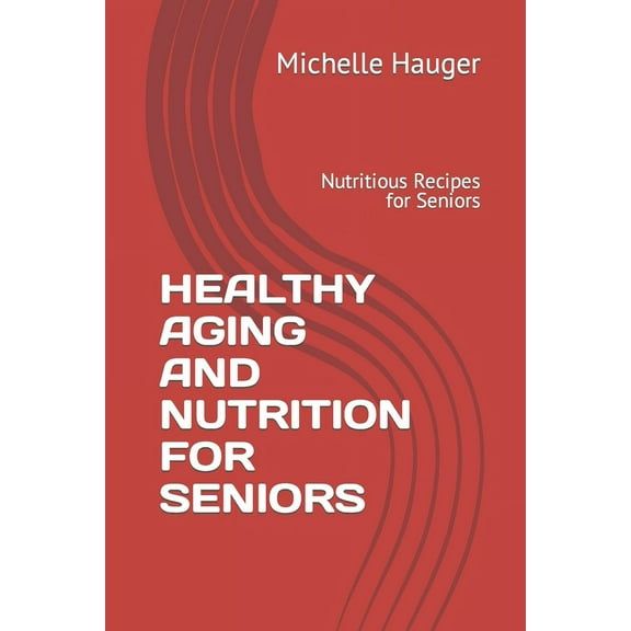 Healthy Aging and Nutrition for Seniors: Nutritious Recipes for Seniors (Paperback) by Michelle Hauger