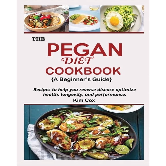 THE PEGAN DIET COOKBOOK {A Beginner's Guide}: Recipes to help you reverse disease optimize health, longevity, and perfor, (Paperback)