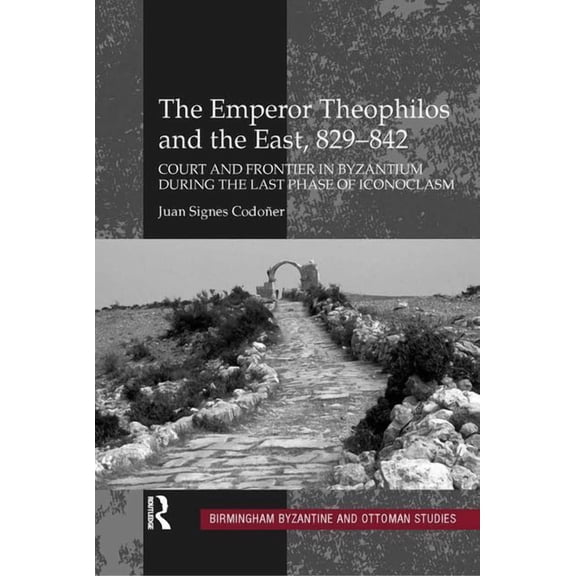 Birmingham Byzantine and Ottoman Studies The Emperor Theophilos and the East, 829-842: Court and Frontier in Byzantium during the Last Phase of Iconoclasm, Book 13, (Hardcover)