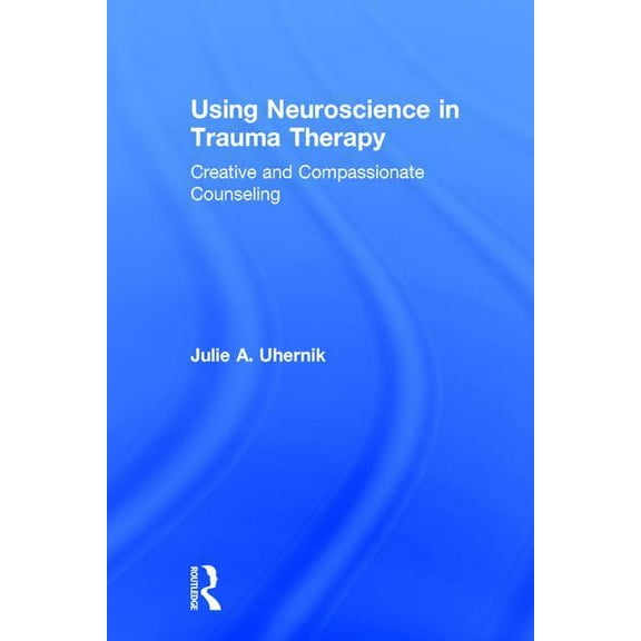 Using Neuroscience in Trauma Therapy: Creative and Compassionate Counseling, (Hardcover)