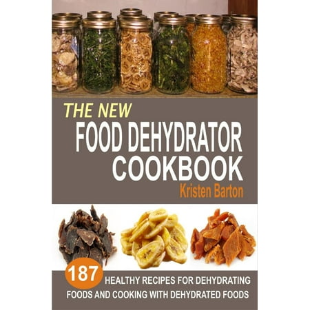 The New Food Dehydrator Cookbook: 187 Healthy Recipes For Dehydrating Foods And Cooking With Dehydrated Foods - (Best Way To Dehydrate Food)