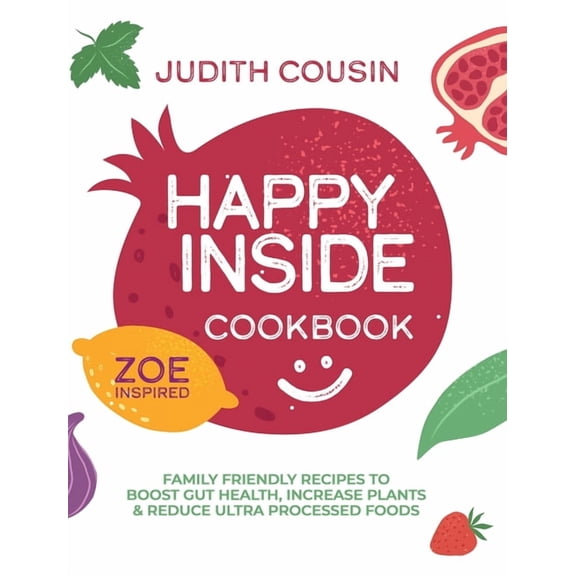 Happy Inside Cookbook: 80  Family Friendly Recipes to Boost Gut Health, Increase Plants, and Reduce Ultra Processed Food, (Hardcover)