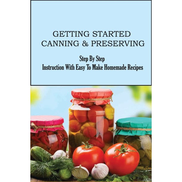 getting started canning preserving step by step instruction with easy to make homemade recipes ways to preserve your fruits and veggies paperback walmart com