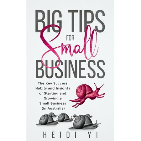 Big Tips For Small Business: The Key Success Habits and Insights of Starting and Growing a Small Business (in Australia) - (Best Home Business To Start In Australia)