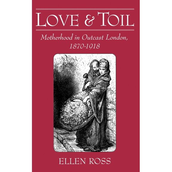 Love and Toil: Motherhood in Outcast London 1870-1918, (Hardcover)