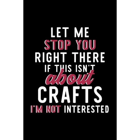 Craft Idea For Christmas Let Me Stop You Right There If This Isn't About Crafts I'm Not Interested: Notebook for Crafts Lover - Great Christmas & Birthday Gift Idea for Crafts Fan - Crafts Journal - Crafts Fan Diary - 120 pag ()