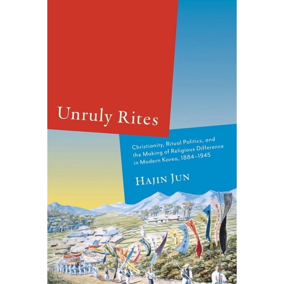 Unruly Rites: Christianity, Ritual Politics, and the Making of Religious Difference in Modern Korea, 1884-1945, (Hardcover)