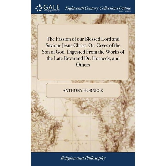 The Passion of our Blessed Lord and Saviour Jesus Christ. Or, Cryes of the Son of God. Digested From the Works of the Late Reverend Dr. Horneck, and Others (Hardcover)