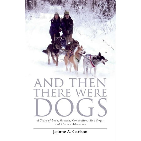 And Then There Were Dogs : A Story of Love, Growth, Connection, Sled Dogs, And Alaskan