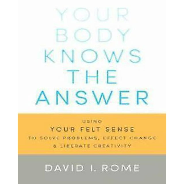 Your Body Knows the Answer: Using Your Felt Sense to Solve Problems, Effect Change, and Liberate Creativity