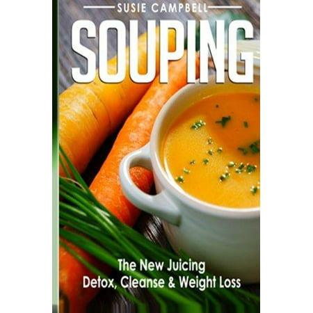 Souping: The New Juicing - Detox, Cleanse & Weight (Best Juice Detox Diet For Weight Loss)