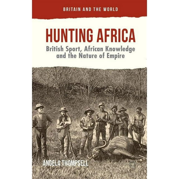 Britain and the World Hunting Africa: British Sport, African Knowledge and the Nature of Empire, (Hardcover)