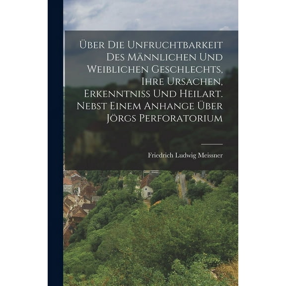Über die Unfruchtbarkeit des männlichen und weiblichen Geschlechts, ihre Ursachen, Erkenntniss und Heilart. Nebst einem Anhange über Jörgs Perforatorium (Paperback)