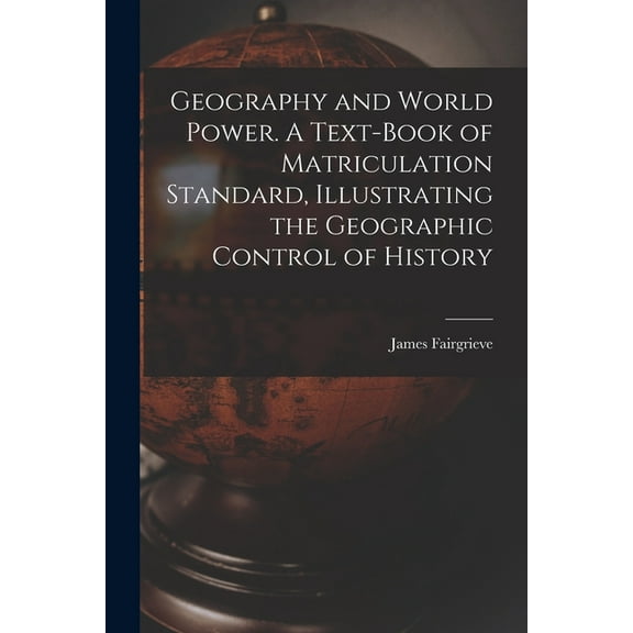 Geography and World Power. A Text-book of Matriculation Standard, Illustrating the Geographic Control of History (Paperback)