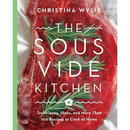 The Sous Vide Kitchen : Techniques, Ideas, and More Than 100 Recipes to Cook at