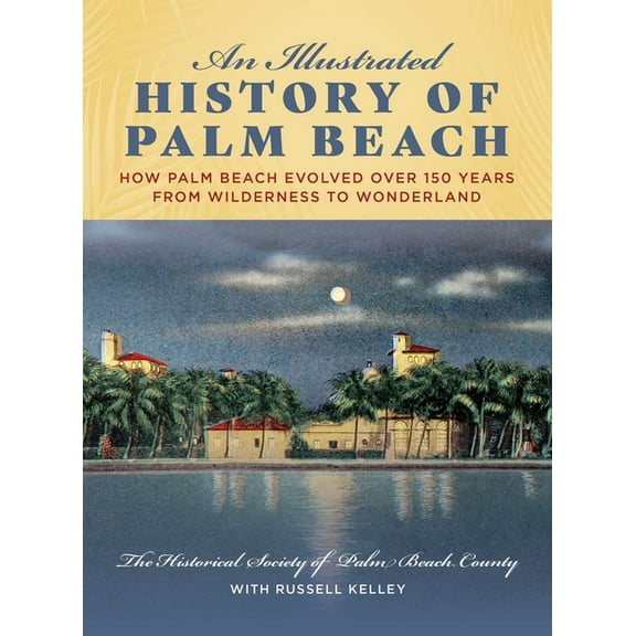 An Illustrated History of Palm Beach: How Palm Beach Evolved Over 150 Years from Wilderness to Wonderland, (Hardcover)