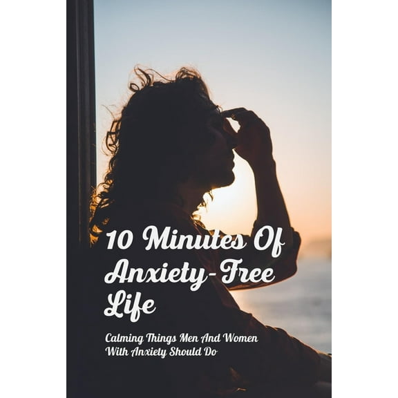 10 Minutes Of Anxiety-Free Life: Calming Things Men And Women With Anxiety Should Do: Anxiety Causes (Paperback)