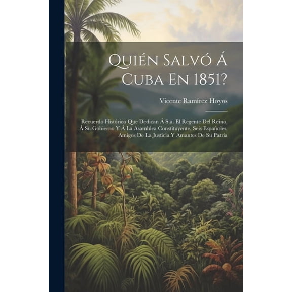 Quién Salvó Á Cuba En 1851?: Recuerdo Histórico Que Dedican Á S.a. El Regente Del Reino, Á Su Gobierno Y Á La Asamblea Constituyente, Seis Españoles, Amigos De La Justicia Y Amantes De Su Patria (Pape