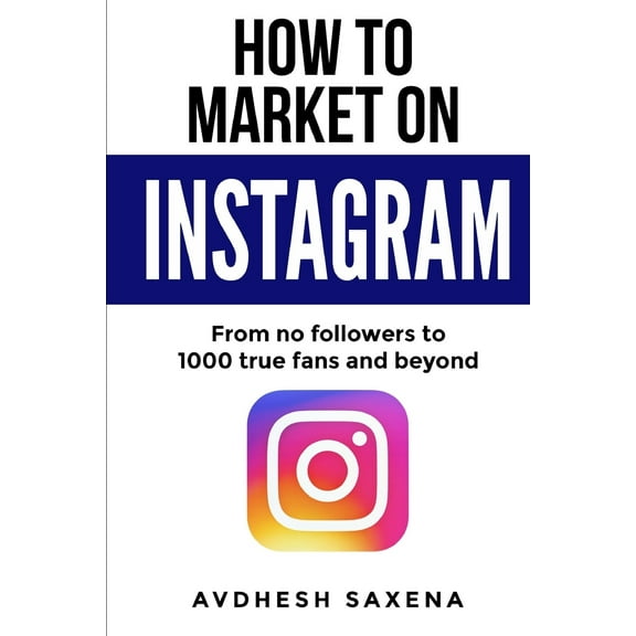 How to Market on Instagram: From No followers to 1000 true fans and beyond (Paperback) by Avdhesh Saxena