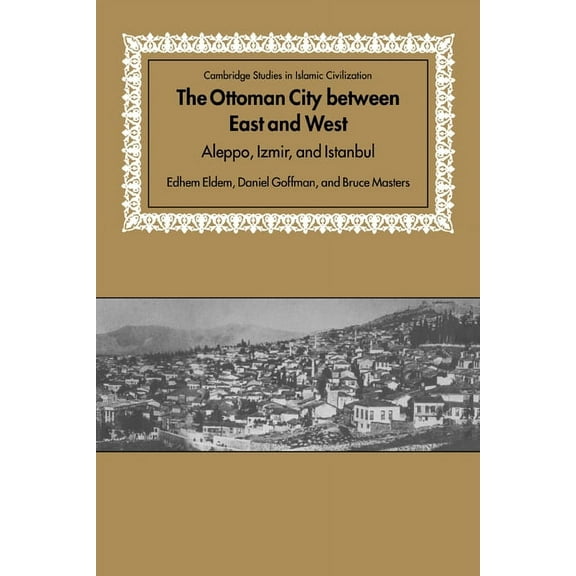 Cambridge Studies in Islamic Civilizatio The Ottoman City Between East and West: Aleppo, Izmir, and Istanbul, (Hardcover)