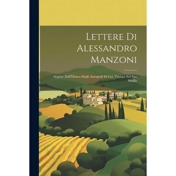Lettere Di Alessandro Manzoni: Seguite Dall'Elenco Degli Autografi Di Lui, Trovati Nel Suo Studio (Paperback)