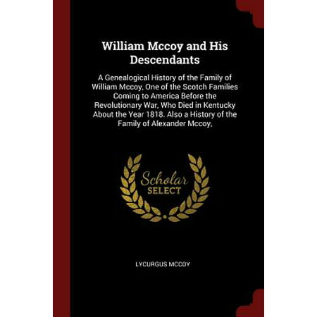 William McCoy and His Descendants : A Genealogical History of the Family of William McCoy, One of the Scotch Families Coming to America Before the Revolutionary War, Who Died in Kentucky about the Year 1818. Also a History of the Family of Alexander (Best 12 Year Scotch)