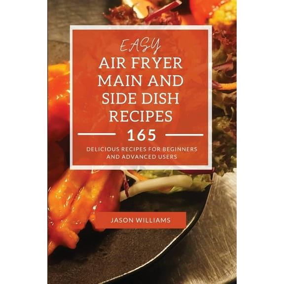 Easy Air Fryer Main and Side Dish Recipes : 165 Delicious Recipes for Beginners and Advanced Users (Paperback)