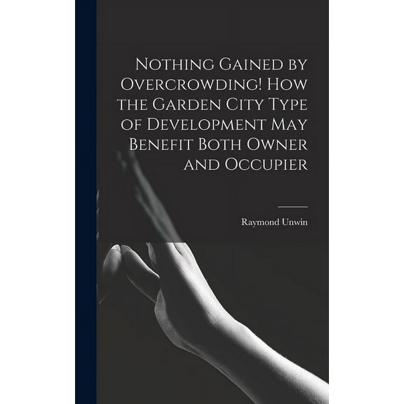 Nothing Gained by Overcrowding! How the Garden City Type of Development may Benefit Both Owner and Occupier (Hardcover)