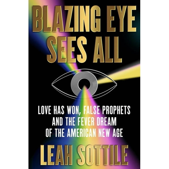 Blazing Eye Sees All: Love Has Won, False Prophets, and the Fever Dream of the American New Age (Hardcover)