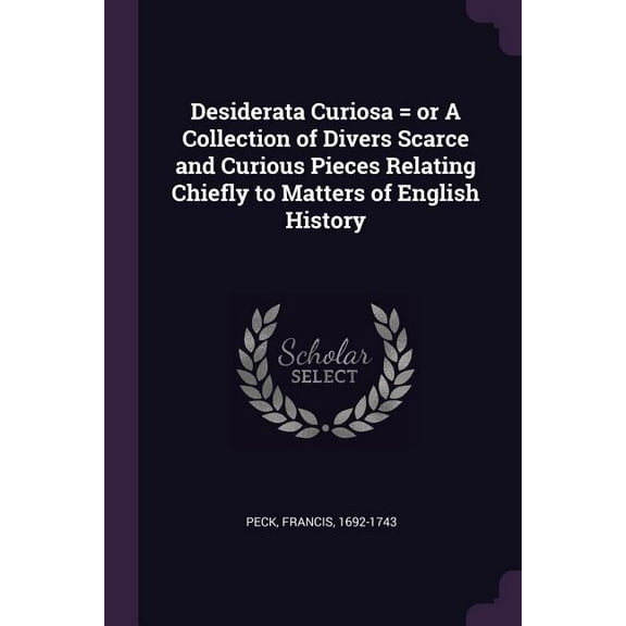 Desiderata Curiosa = or A Collection of Divers Scarce and Curious Pieces Relating Chiefly to Matters of English History (Paperback)