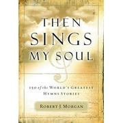 ROBERT J MORGAN Then Sings My Soul: 150 of the World's Greatest Hymn Stories, (Paperback)