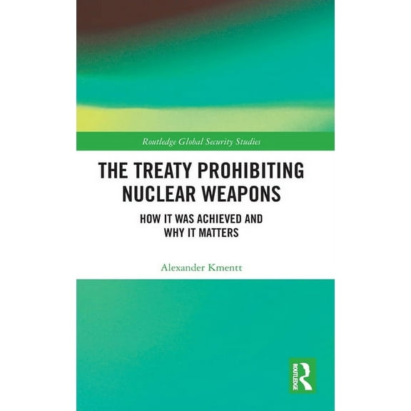 Routledge Global Security Studies The Treaty Prohibiting Nuclear Weapons: How it was Achieved and Why it Matters, (Hardcover)