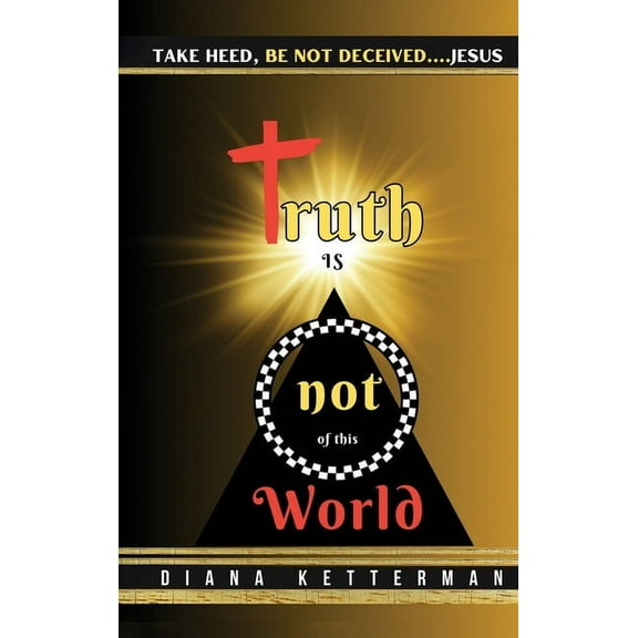 Truth is Not of This World: Take Heed, Be Not Deceived, (Hardcover)