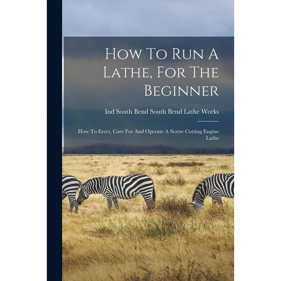 How To Run A Lathe, For The Beginner: How To Erect, Care For And Operate A Screw Cutting Engine Lathe