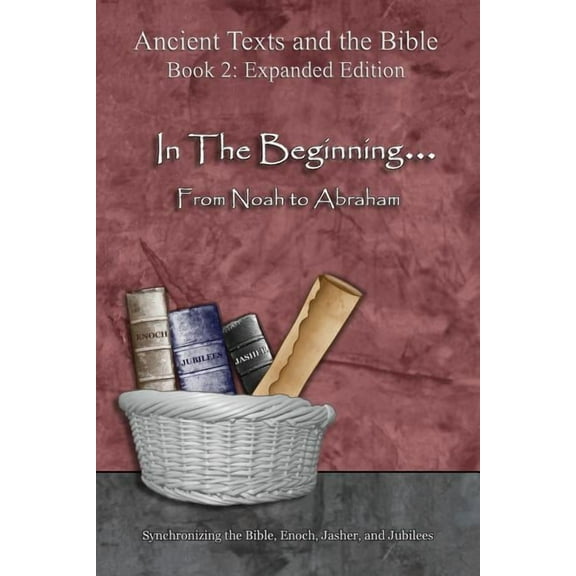 Ancient Texts and the Bible: Book 2 In The Beginning... From Noah to Abraham - Expanded Edition: Synchronizing the Bible, Enoch, Jasher, and Jubilees, (Paperback)