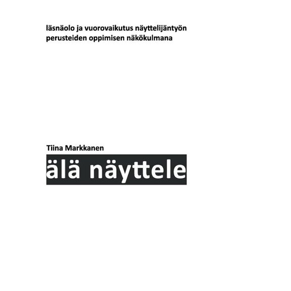 ÃlÃ¤ nÃ¤yttele: LÃ¤snÃ¤olo ja vuorovaikutus nÃ¤yttelijÃ¤ntyÃ¶n perusteiden oppimisen nÃ¤kÃ¶kulmana, (Paperback)
