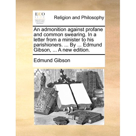 An Admonition Against Profane and Common Swearing. in a Letter from a Minister to His Parishioners. ... by ... Edmund Gibson, ... a New Edition