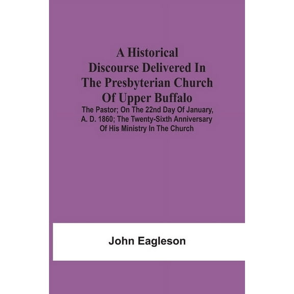 A Historical Discourse Delivered In The Presbyterian Church Of Upper Buffalo; The Pastor;; On The 22nd Day Of January, A, (Paperback)