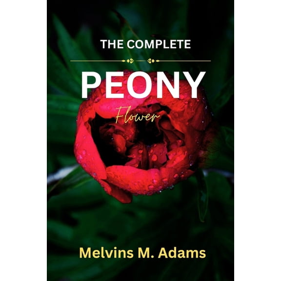 The Complete Peony Flower: The Ultimate Beginner's Guide to Growing, Caring for, and Harvesting Stunning Peony at Home a, (Paperback)