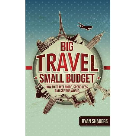 Big travel, small budget : how to travel more, spend less, and see the world: (Best Budget Travel Sites)