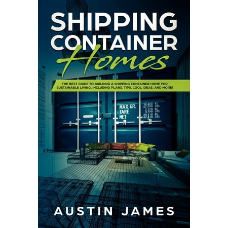 Shipping Container Homes : The Best Guide to Building a Shipping Container Home for Sustainable Living, Including Plans, Tips, Cool Ideas, and